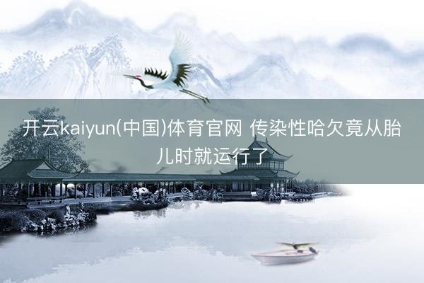 开云kaiyun(中国)体育官网 传染性哈欠竟从胎儿时就运行了