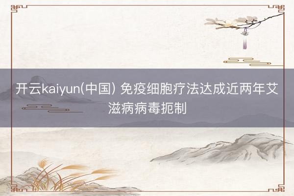开云kaiyun(中国) 免疫细胞疗法达成近两年艾滋病病毒扼制