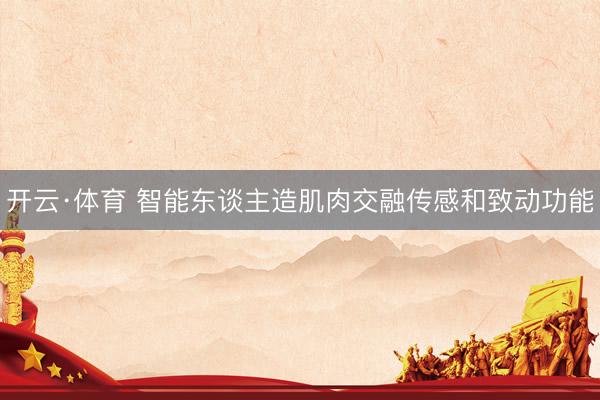 开云·体育 智能东谈主造肌肉交融传感和致动功能