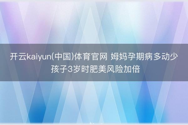 开云kaiyun(中国)体育官网 姆妈孕期病多动少 孩子3岁时肥美风险加倍