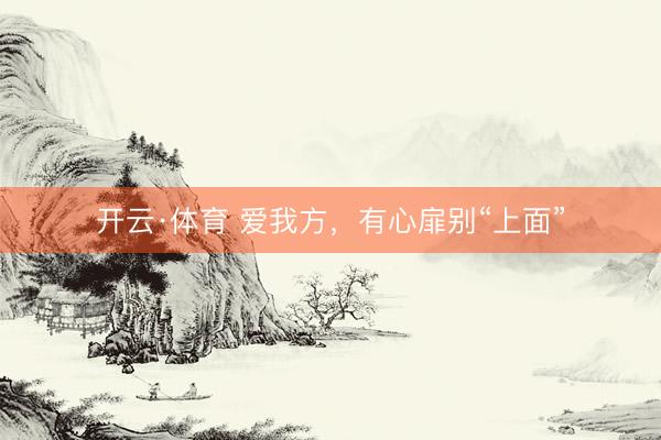 开云·体育 爱我方,有心扉别“上面”