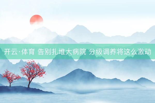 开云·体育 告别扎堆大病院 分级调养将这么激动