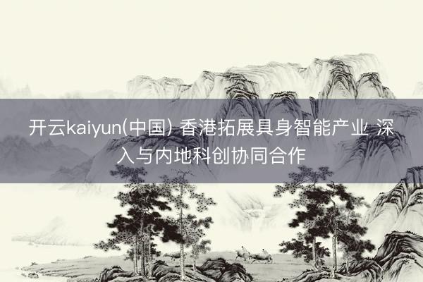开云kaiyun(中国) 香港拓展具身智能产业 深入与内地科创协同合作