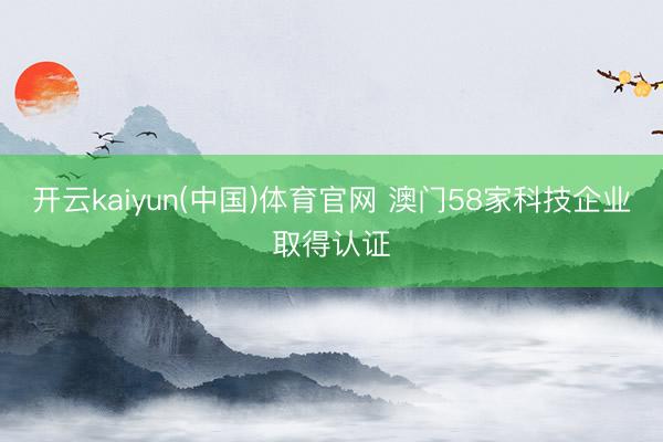 开云kaiyun(中国)体育官网 澳门58家科技企业取得认证