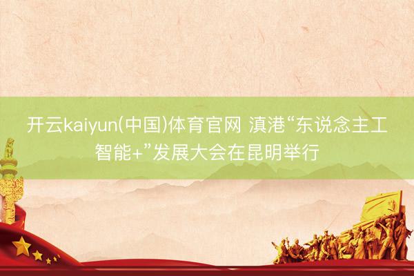 开云kaiyun(中国)体育官网 滇港“东说念主工智能+”发展大会在昆明举行