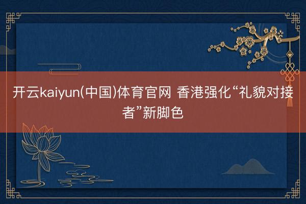 开云kaiyun(中国)体育官网 香港强化“礼貌对接者”新脚色