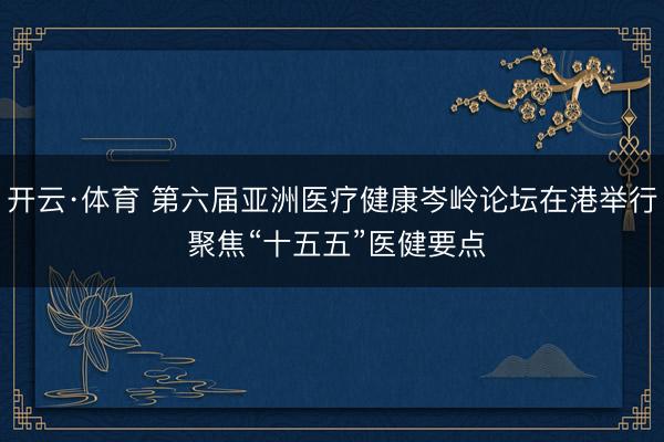 开云·体育 第六届亚洲医疗健康岑岭论坛在港举行 聚焦“十五五”医健要点