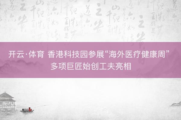开云·体育 香港科技园参展“海外医疗健康周” 多项巨匠始创工夫亮相