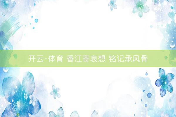 开云·体育 香江寄哀想 铭记承风骨