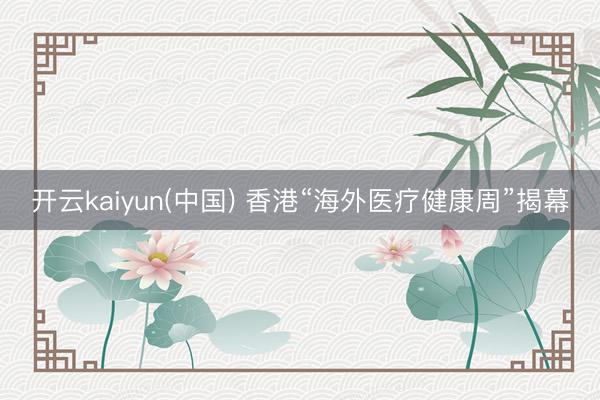 开云kaiyun(中国) 香港“海外医疗健康周”揭幕