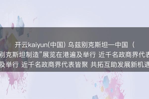开云kaiyun(中国) 乌兹别克斯坦—中国(香港)商务论坛暨“乌兹别克斯坦制造”展览在港遍及举行 近千名政商界代表皆聚 共拓互助发展新机遇