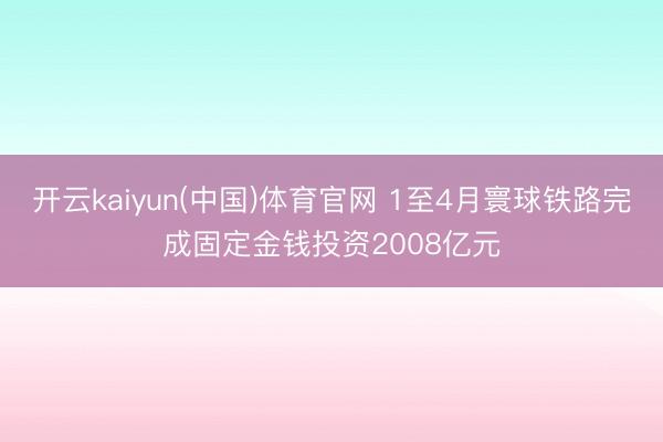 开云kaiyun(中国)体育官网 1至4月寰球铁路完成固定金钱投资2008亿元