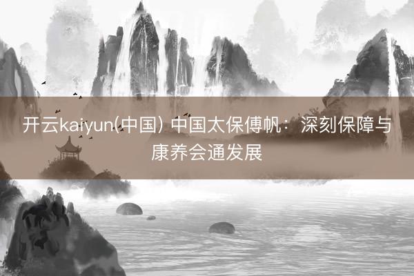 开云kaiyun(中国) 中国太保傅帆:深刻保障与康养会通发展