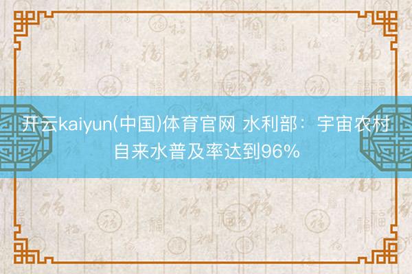 开云kaiyun(中国)体育官网 水利部:宇宙农村自来水普及率达到96%