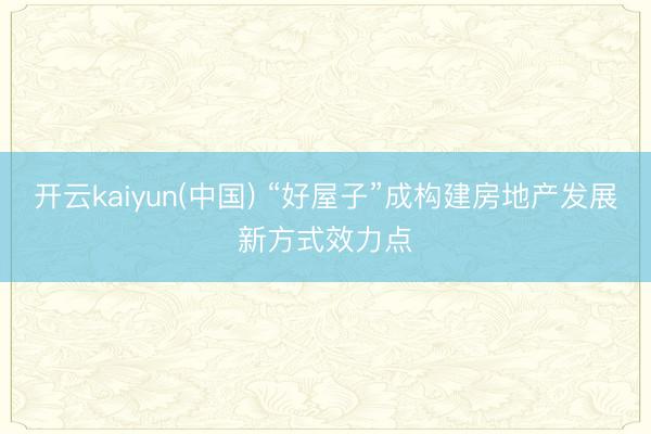 开云kaiyun(中国) “好屋子”成构建房地产发展新方式效力点