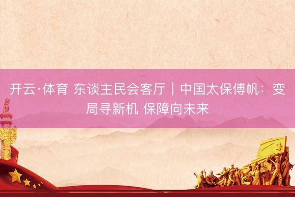 开云·体育 东谈主民会客厅|中国太保傅帆:变局寻新机 保障向未来