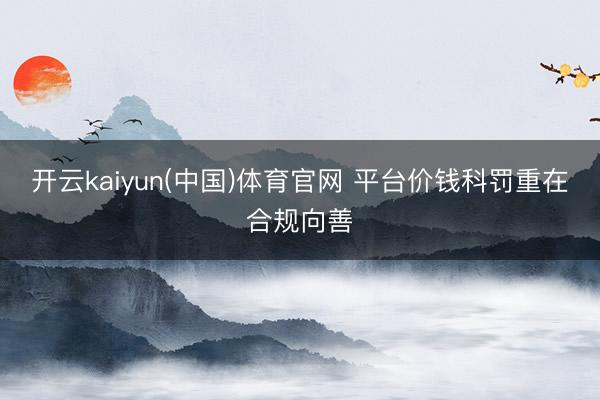 开云kaiyun(中国)体育官网 平台价钱科罚重在合规向善
