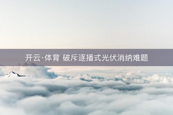 开云·体育 破斥逐播式光伏消纳难题