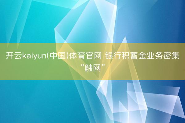 开云kaiyun(中国)体育官网 银行积蓄金业务密集“触网”