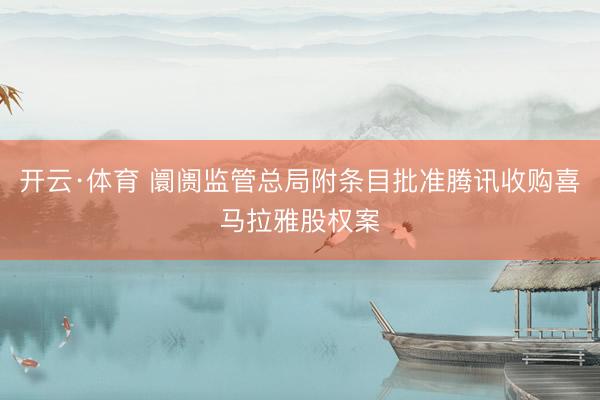 开云·体育 阛阓监管总局附条目批准腾讯收购喜马拉雅股权案