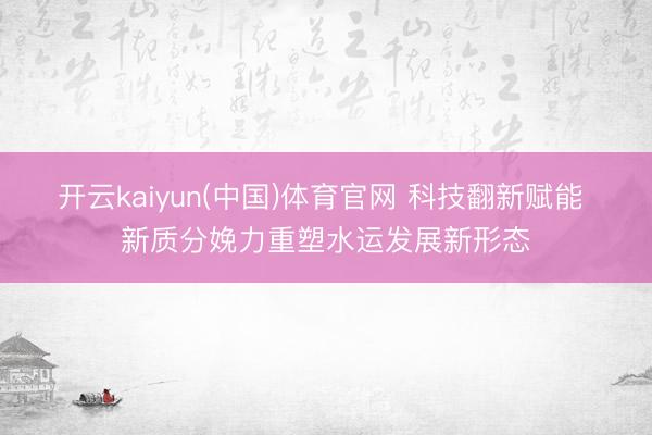 开云kaiyun(中国)体育官网 科技翻新赋能 新质分娩力重塑水运发展新形态
