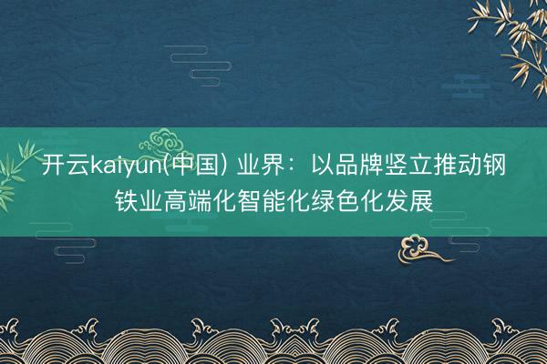 开云kaiyun(中国) 业界：以品牌竖立推动钢铁业高端化智能化绿色化发展