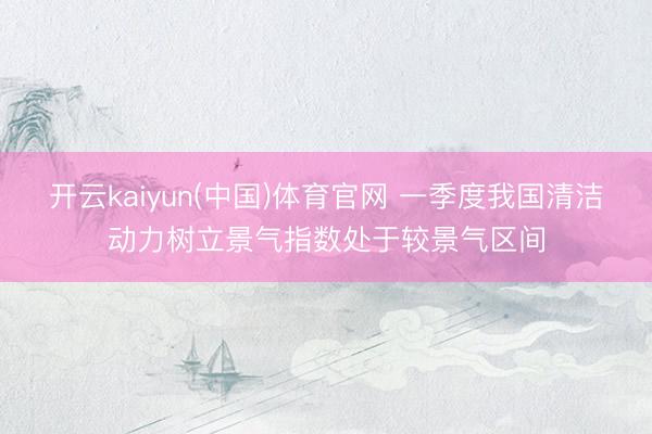 开云kaiyun(中国)体育官网 一季度我国清洁动力树立景气指数处于较景气区间