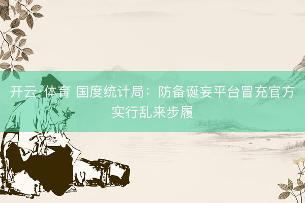 开云·体育 国度统计局:防备诞妄平台冒充官方实行乱来步履