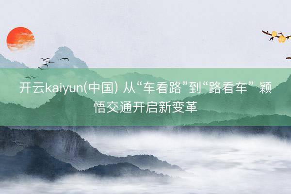 开云kaiyun(中国) 从“车看路”到“路看车” 颖悟交通开启新变革