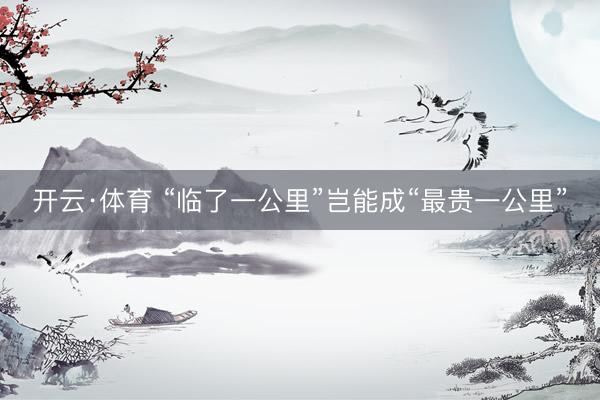 开云·体育 “临了一公里”岂能成“最贵一公里”