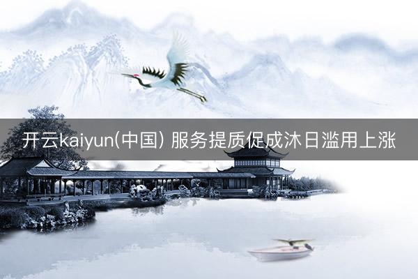 开云kaiyun(中国) 服务提质促成沐日滥用上涨