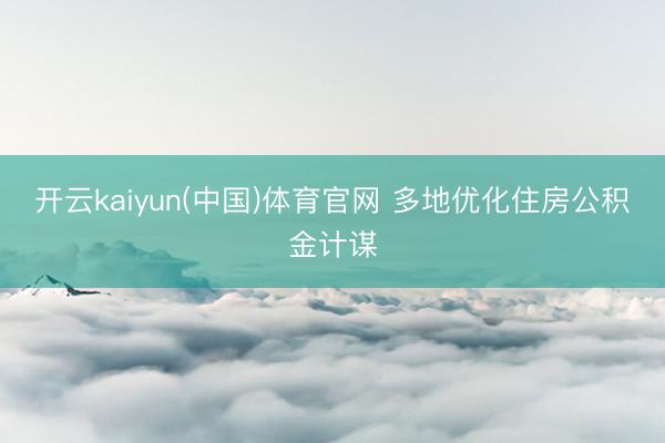 开云kaiyun(中国)体育官网 多地优化住房公积金计谋