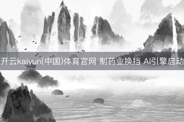 开云kaiyun(中国)体育官网 制药业换挡 AI引擎启动
