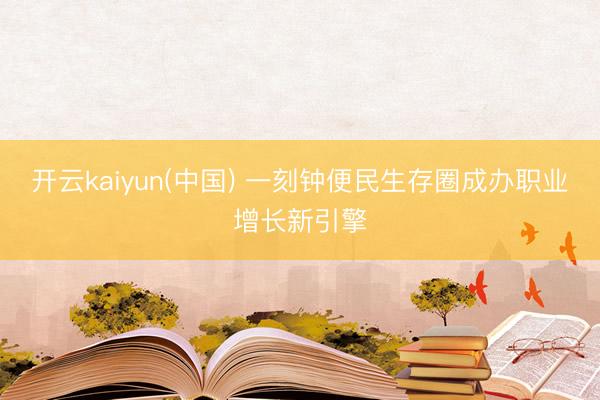 开云kaiyun(中国) 一刻钟便民生存圈成办职业增长新引擎