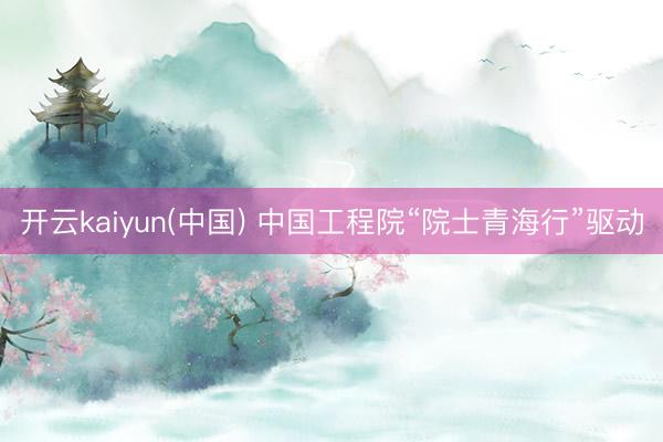 开云kaiyun(中国) 中国工程院“院士青海行”驱动