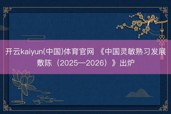 开云kaiyun(中国)体育官网 《中国灵敏熟习发展敷陈(2025—2026)》出炉