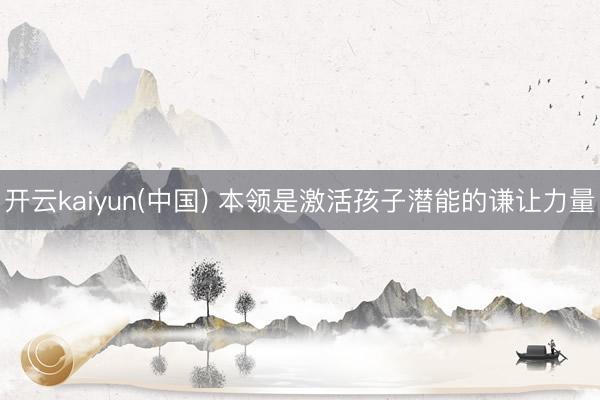 开云kaiyun(中国) 本领是激活孩子潜能的谦让力量