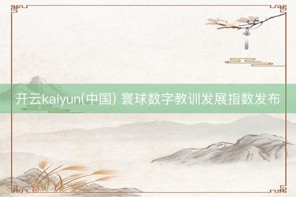 开云kaiyun(中国) 寰球数字教训发展指数发布