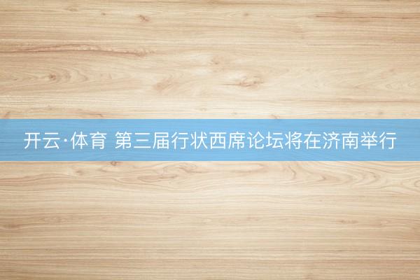 开云·体育 第三届行状西席论坛将在济南举行