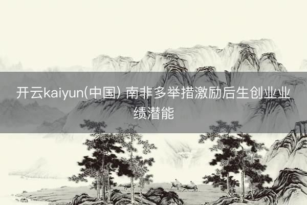 开云kaiyun(中国) 南非多举措激励后生创业业绩潜能