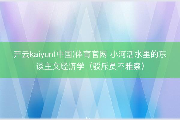 开云kaiyun(中国)体育官网 小河活水里的东谈主文经济学(驳斥员不雅察)