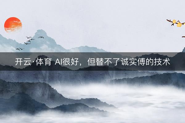 开云·体育 AI很好,但替不了诚实傅的技术