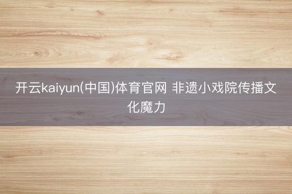 开云kaiyun(中国)体育官网 非遗小戏院传播文化魔力