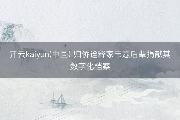 开云kaiyun(中国) 归侨诠释家韦悫后辈捐献其数字化档案