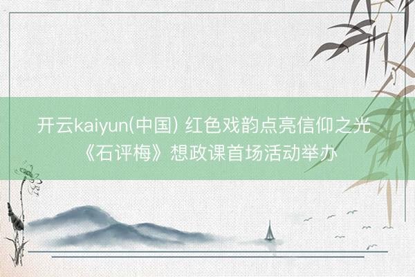 开云kaiyun(中国) 红色戏韵点亮信仰之光 《石评梅》想政课首场活动举办