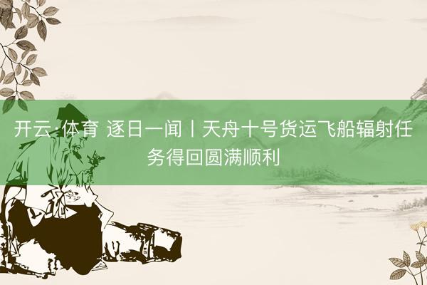 开云·体育 逐日一闻丨天舟十号货运飞船辐射任务得回圆满顺利