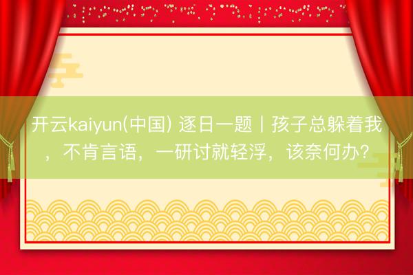 开云kaiyun(中国) 逐日一题丨孩子总躲着我,不肯言语,一研讨就轻浮,该奈何办?