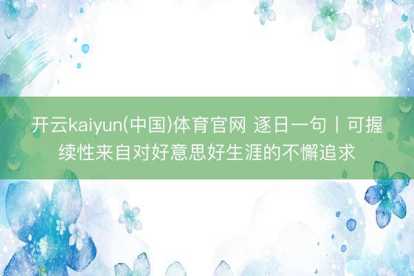 开云kaiyun(中国)体育官网 逐日一句丨可握续性来自对好意思好生涯的不懈追求