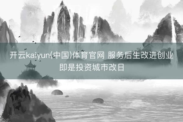 开云kaiyun(中国)体育官网 服务后生改进创业即是投资城市改日