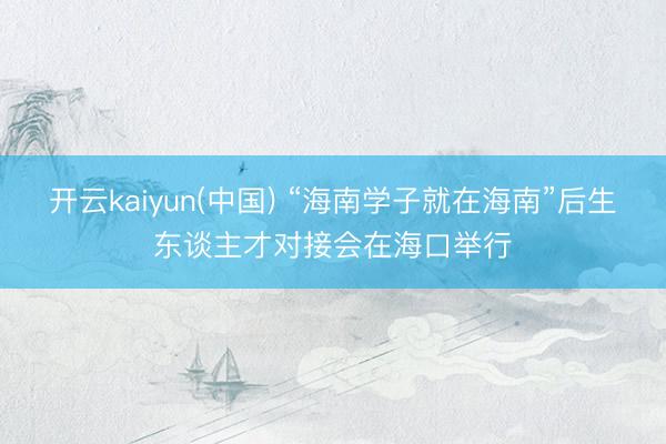 开云kaiyun(中国) “海南学子就在海南”后生东谈主才对接会在海口举行